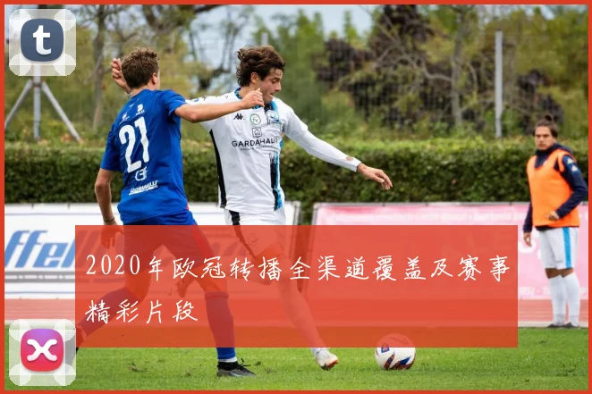 2020年欧冠转播全渠道覆盖及赛事精彩片段