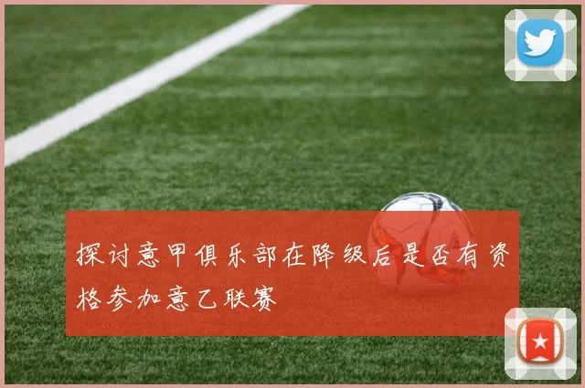 探讨意甲俱乐部在降级后是否有资格参加意乙联赛