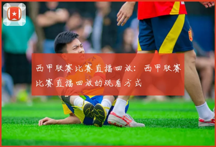 西甲联赛比赛直播回放：西甲联赛比赛直播回放的观看方式