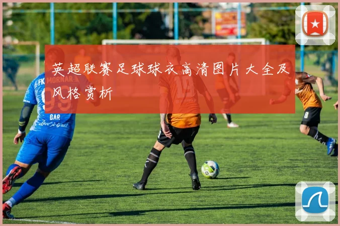 英超联赛足球球衣高清图片大全及风格赏析