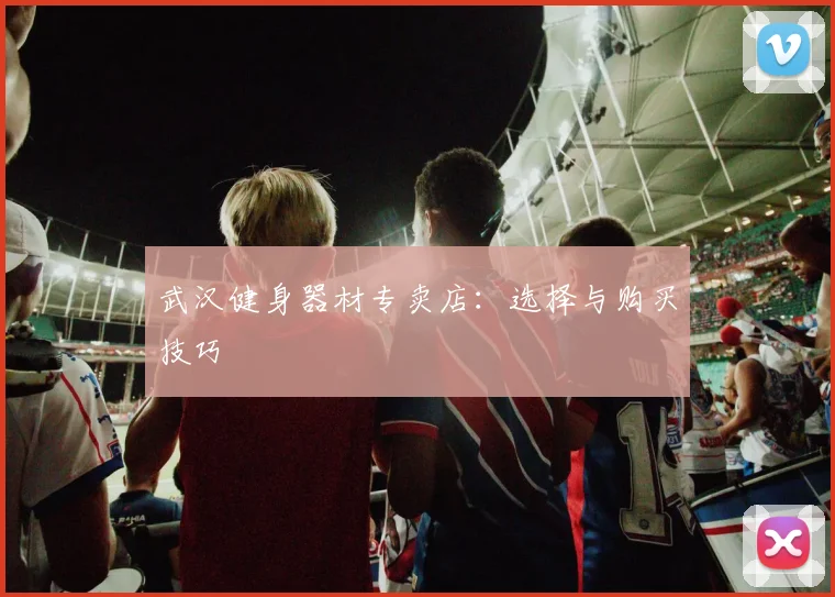 武汉健身器材专卖店：选择与购买技巧