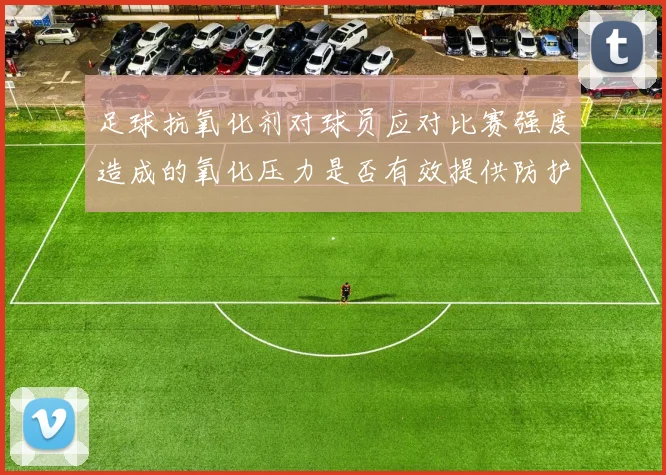 足球抗氧化剂对球员应对比赛强度造成的氧化压力是否有效提供防护