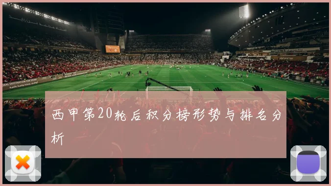 西甲第20轮后积分榜形势与排名分析