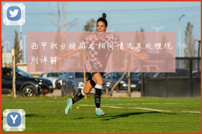 西甲积分榜排名相同情况及处理规则详解