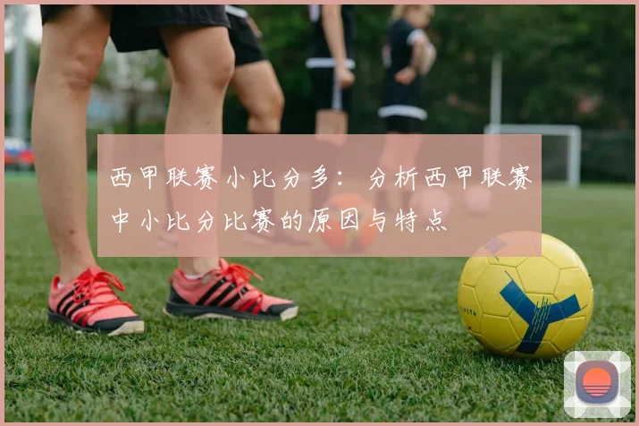 西甲联赛小比分多:分析西甲联赛中小比分比赛的原因与特点