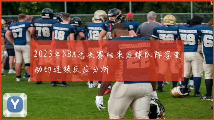 2023年NBA总决赛结束后球队阵容变动的连锁反应分析