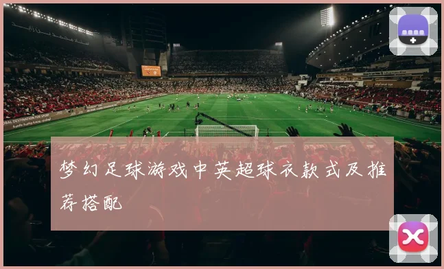 梦幻足球游戏中英超球衣款式及推荐搭配