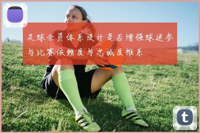 足球会员体系设计是否增强球迷参与比赛依赖度与忠诚度维系